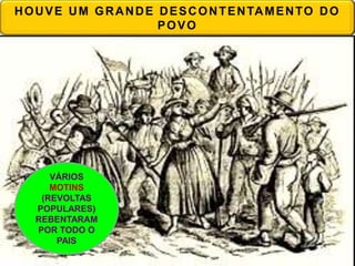 HOUVE UM GRANDE DESCONTENTAMENTO DO
POVO
VÁRIOS
MOTINS
(REVOLTAS
POPULARES)
REBENTARAM
POR TODO O
PAIS
 