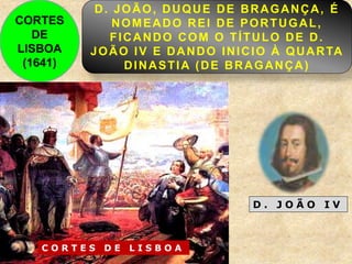 D. JOÃO, DUQUE DE BRAGANÇA, É
NOMEADO REI DE PORTUGAL,
FICANDO COM O TÍTULO DE D.
JOÃO IV E DANDO INICIO À QUARTA
DINASTIA (DE BRAGANÇA)
CORTES
DE
LISBOA
(1641)
C O R T E S D E L I S B O A
D . J O Ã O I V
 
