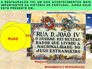 A R ESTA U R A Ç ÃO FOI UM DOS A CONTEC IMEN TOS MA IS
IMPORTANTES D A H ISTÓR IA D E PORTUGAL . A IN D A HOJE
ESTÁ PR ESEN TE EM…
PRAÇAS
PRAÇA DOS RESTAURADORES - LISBOA
MONUMENTOS
MONUMENTO À RESTAURAÇÃO
RUAS
 