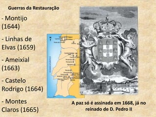 - Montijo
(1644)
- Linhas de
Elvas (1659)
- Ameixial
(1663)
- Castelo
Rodrigo (1664)
- Montes
Claros (1665)
Guerras da Restauração
A paz só é assinada em 1668, já no
reinado de D. Pedro II
 