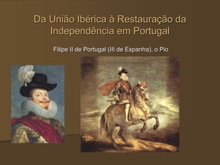 Da União Ibérica à Restauração da
Independência em Portugal
Filipe II de Portugal (III de Espanha), o Pio
 