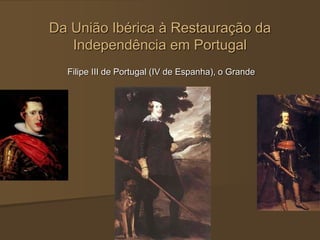Da União Ibérica à Restauração da
Independência em Portugal
Filipe III de Portugal (IV de Espanha), o Grande
 