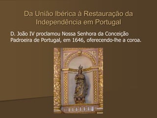 Da União Ibérica à Restauração da
Independência em Portugal
D. João IV proclamou Nossa Senhora da Conceição
Padroeira de Portugal, em 1646, oferecendo-lhe a coroa.
 