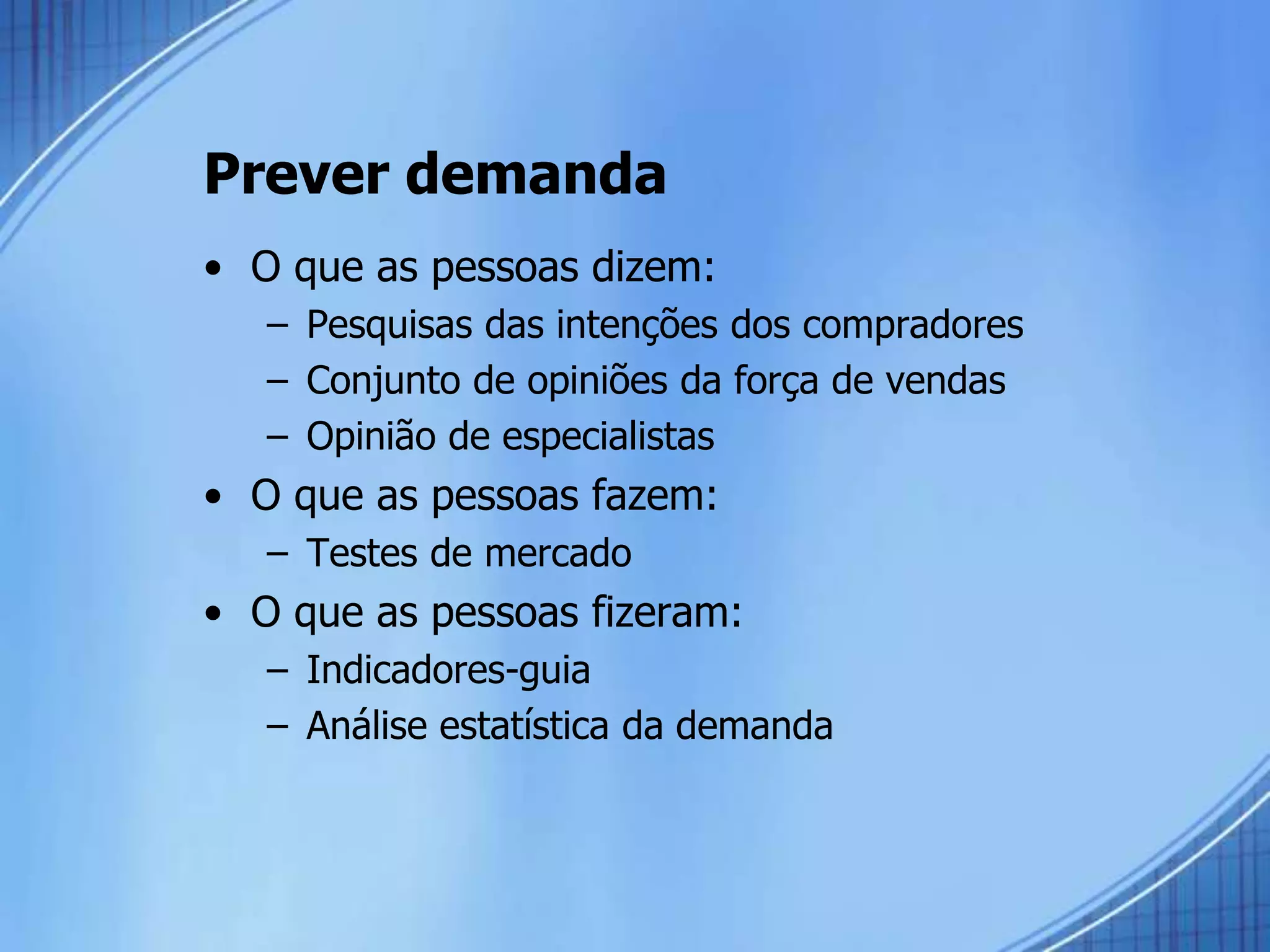 Prever demanda
• O que as pessoas dizem:
– Pesquisas das intenções dos compradores
– Conjunto de opiniões da força de vendas
– Opinião de especialistas
• O que as pessoas fazem:
– Testes de mercado
• O que as pessoas fizeram:
– Indicadores-guia
– Análise estatística da demanda
 