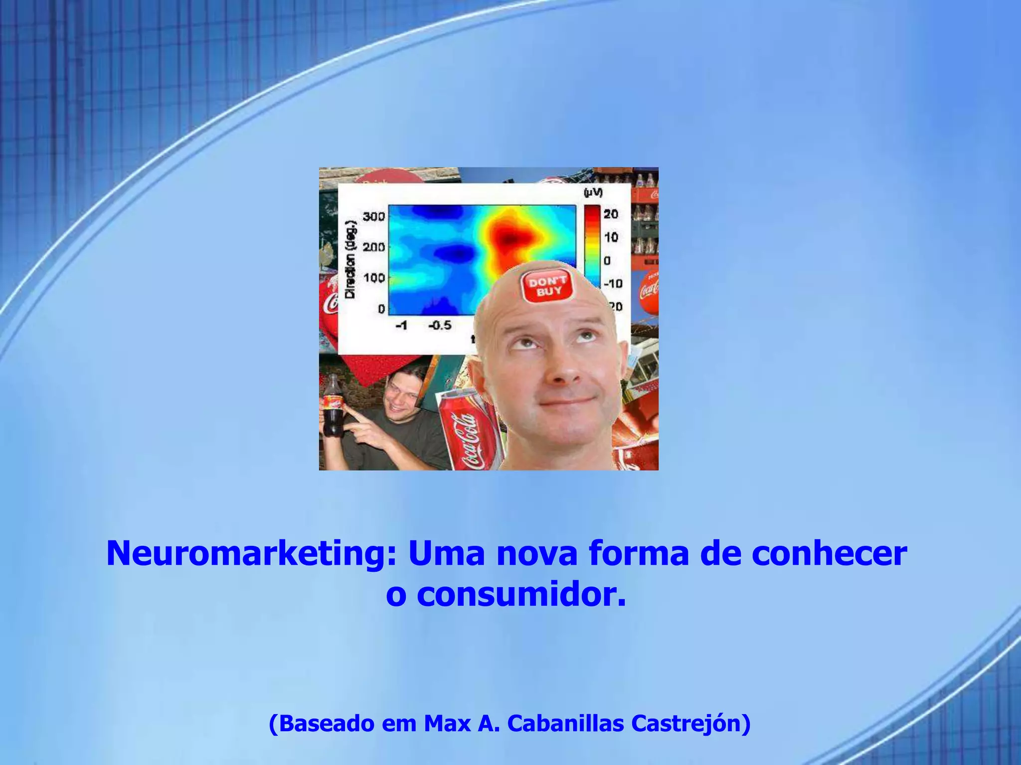Neuromarketing: Uma nova forma de conhecer
o consumidor.
(Baseado em Max A. Cabanillas Castrejón)
 