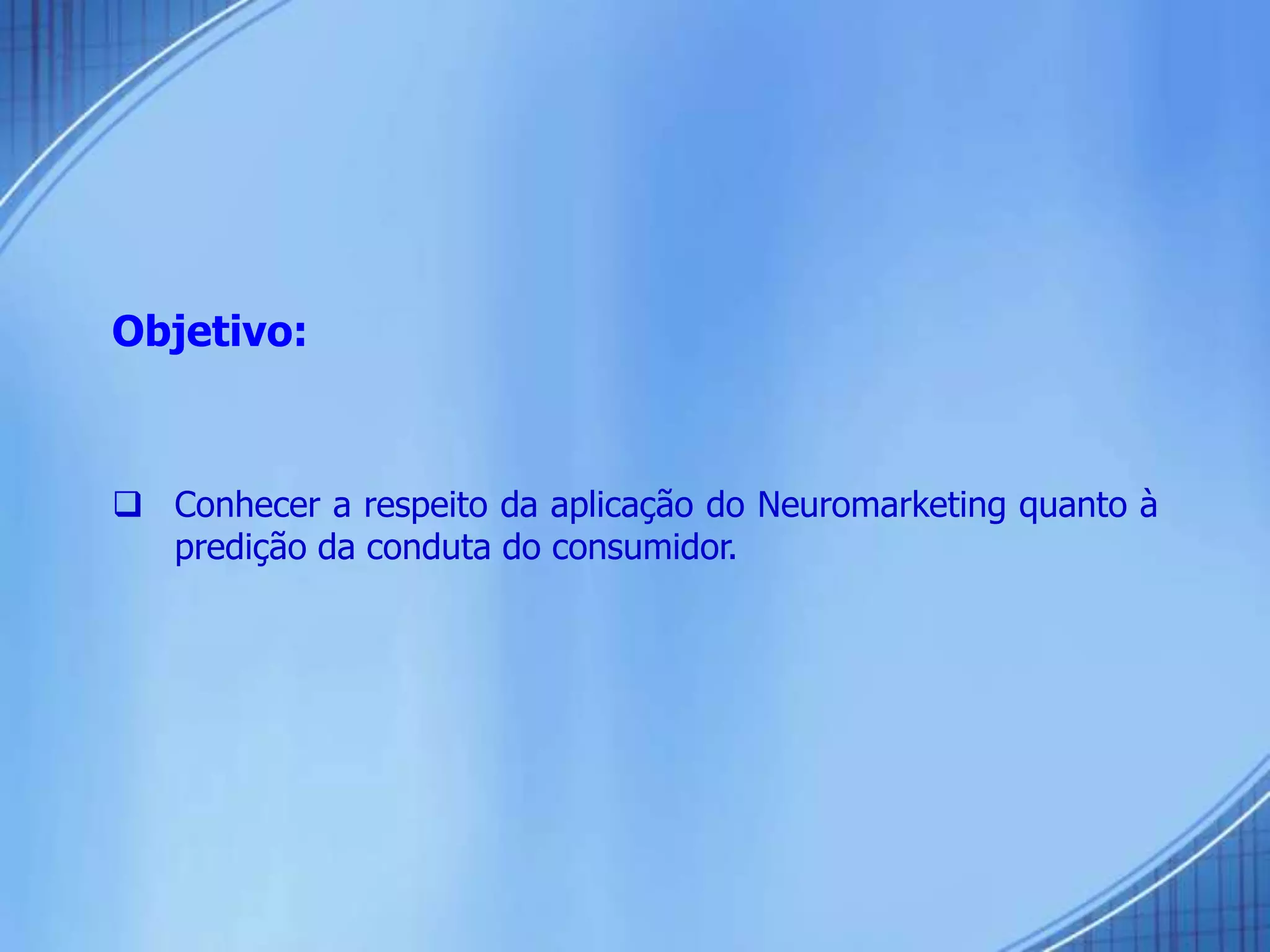 Objetivo:
 Conhecer a respeito da aplicação do Neuromarketing quanto à
predição da conduta do consumidor.
 