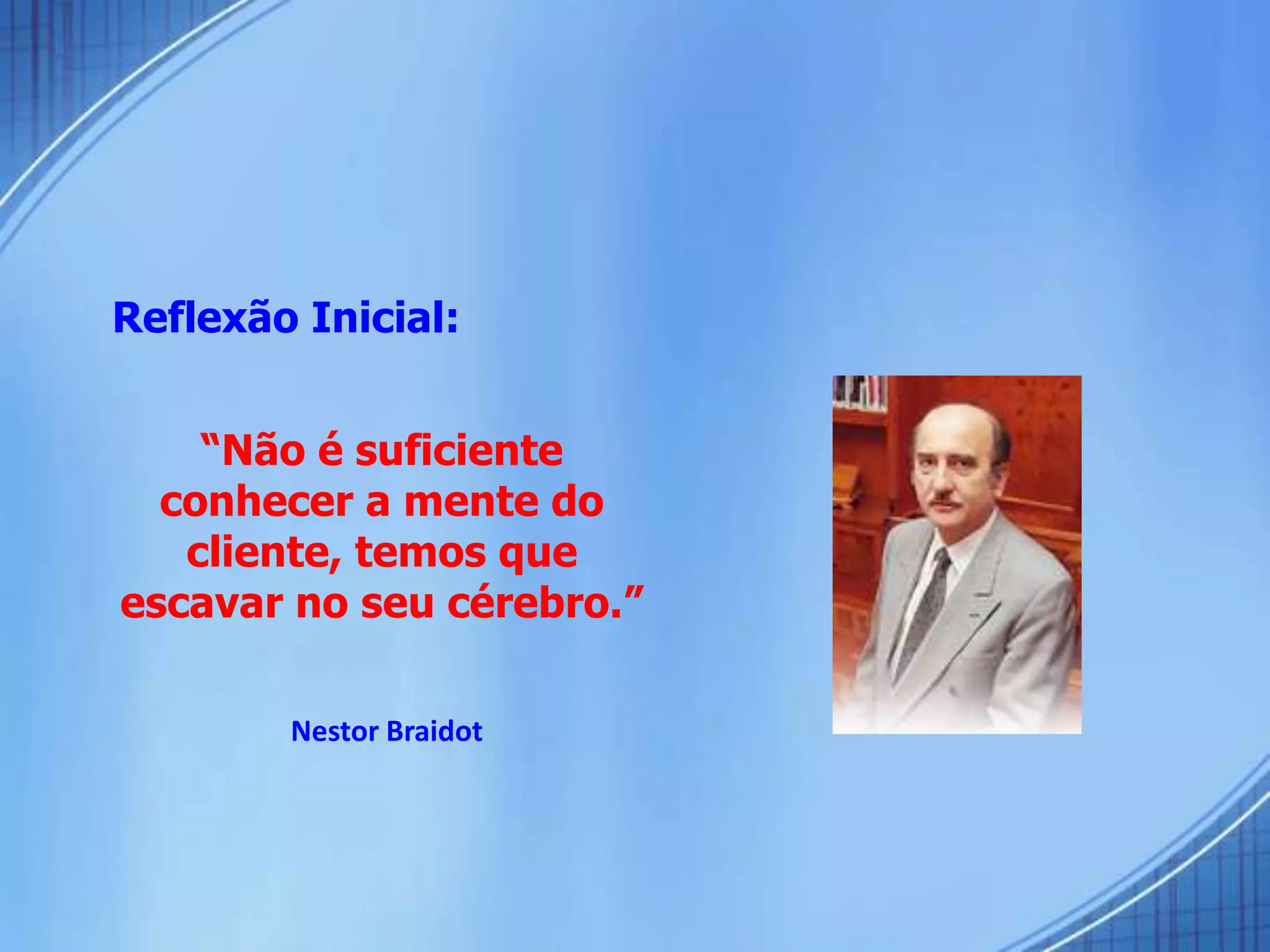 Reflexão Inicial:
“Não é suficiente
conhecer a mente do
cliente, temos que
escavar no seu cérebro.”
Nestor Braidot
 