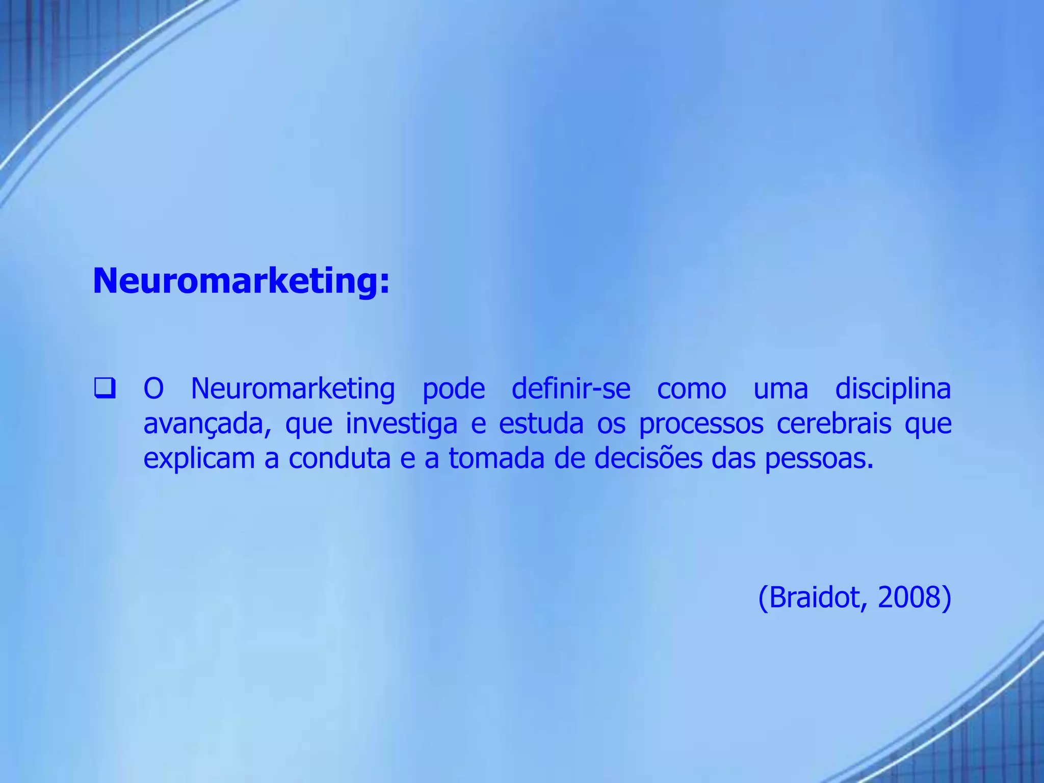 Neuromarketing:
 O Neuromarketing pode definir-se como uma disciplina
avançada, que investiga e estuda os processos cerebrais que
explicam a conduta e a tomada de decisões das pessoas.
(Braidot, 2008)
 