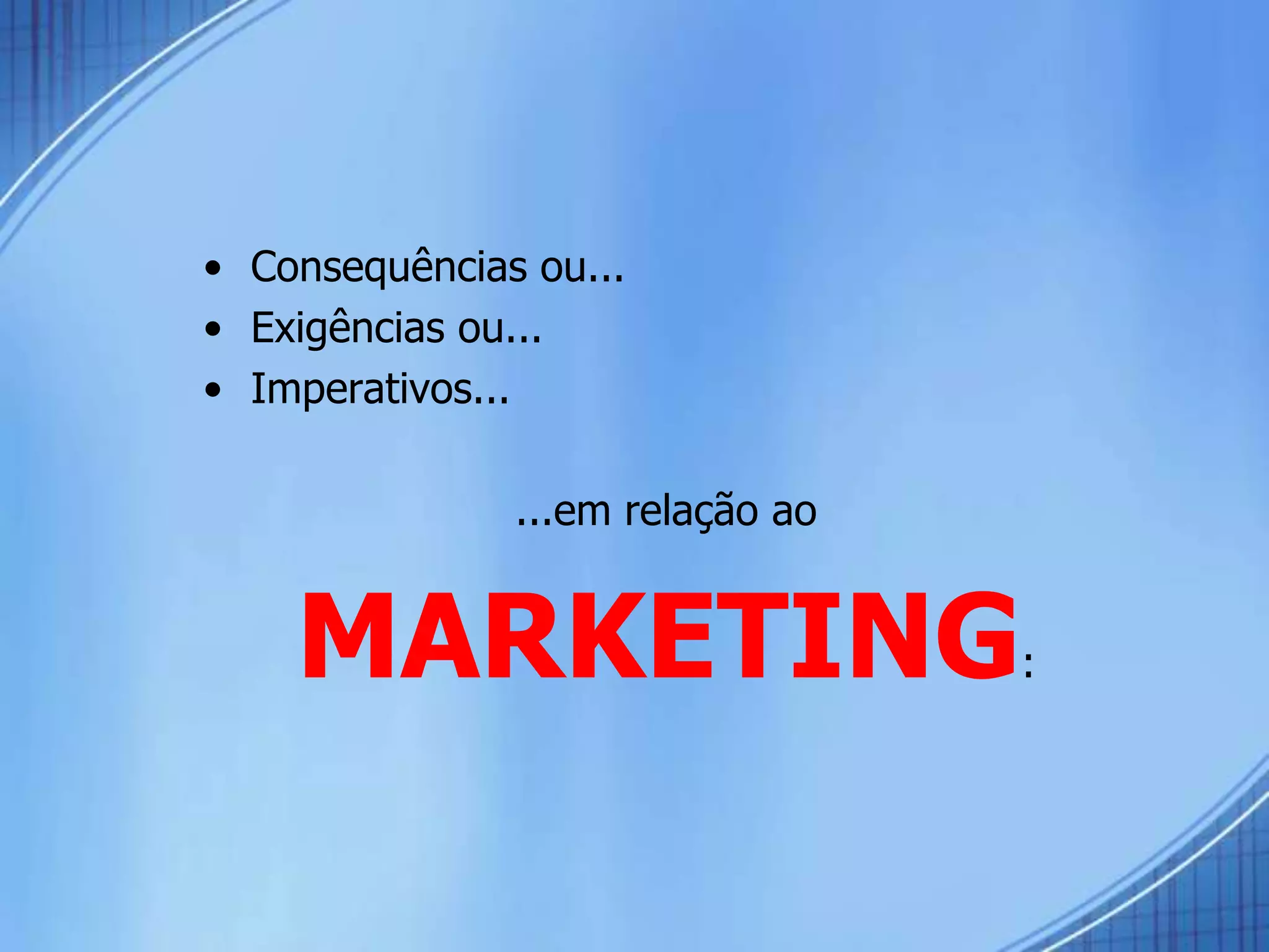• Consequências ou...
• Exigências ou...
• Imperativos...
...em relação ao
MARKETING:
 
