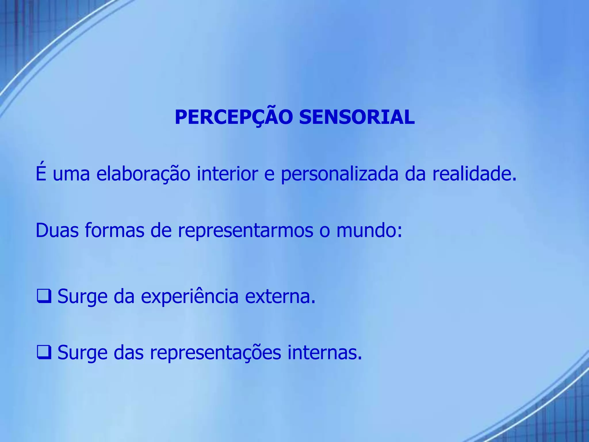 PERCEPÇÃO SENSORIAL
É uma elaboração interior e personalizada da realidade.
Duas formas de representarmos o mundo:
 Surge da experiência externa.
 Surge das representações internas.
 