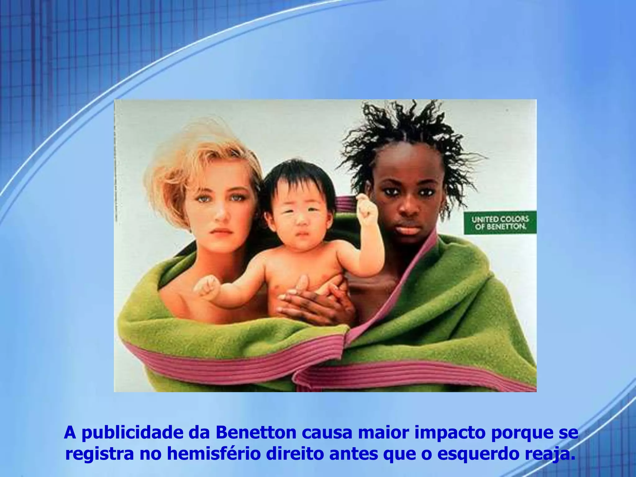 A publicidade da Benetton causa maior impacto porque se
registra no hemisfério direito antes que o esquerdo reaja.
 