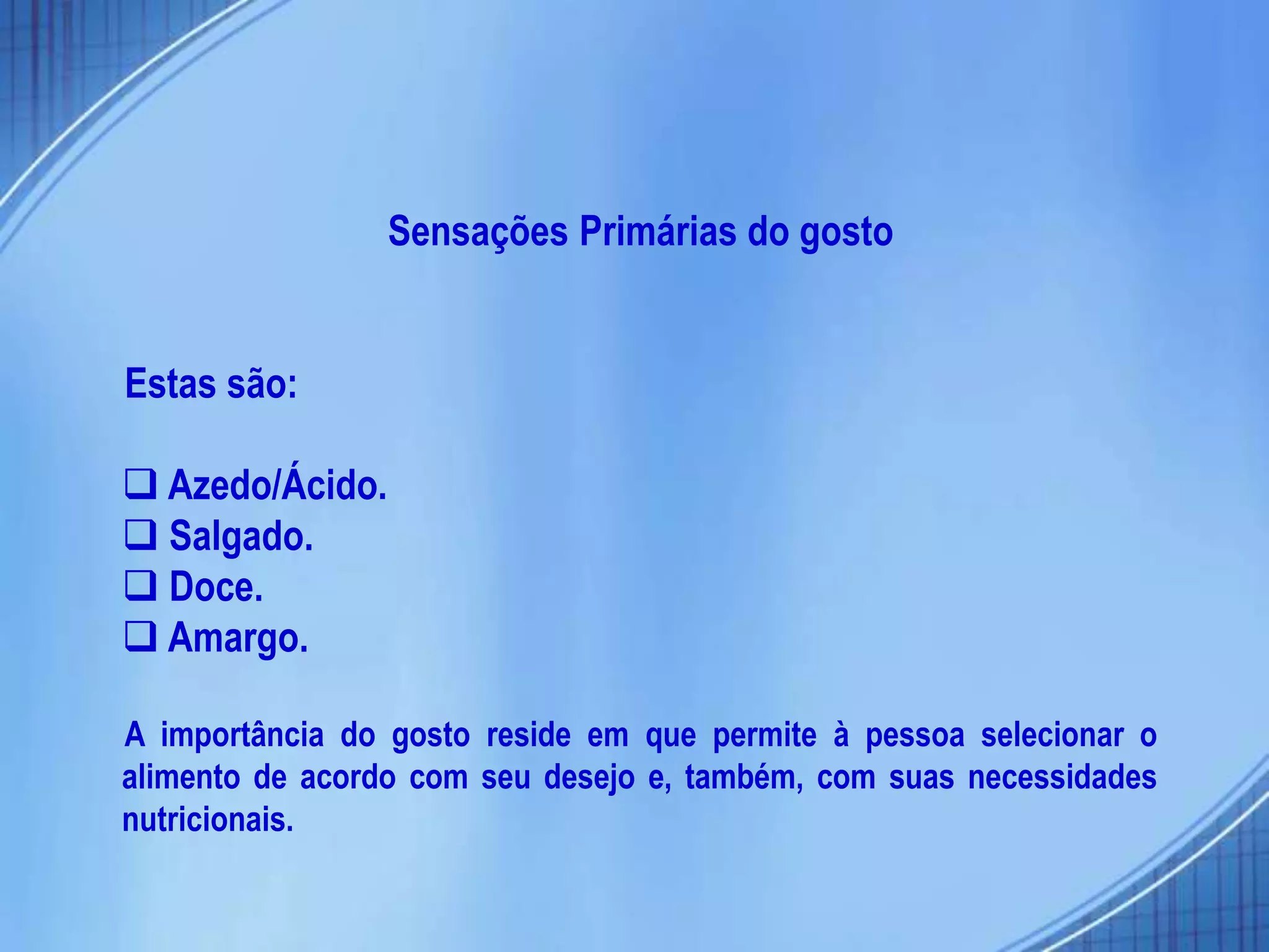 Sensações Primárias do gosto
Estas são:
 Azedo/Ácido.
 Salgado.
 Doce.
 Amargo.
A importância do gosto reside em que permite à pessoa selecionar o
alimento de acordo com seu desejo e, também, com suas necessidades
nutricionais.
 