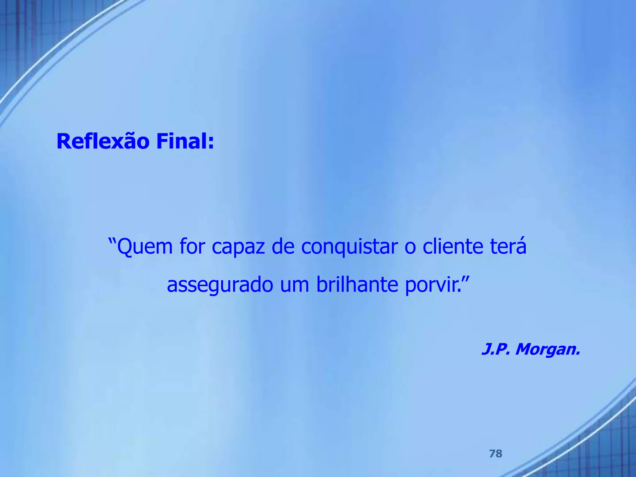 78
Reflexão Final:
“Quem for capaz de conquistar o cliente terá
assegurado um brilhante porvir.”
J.P. Morgan.
 