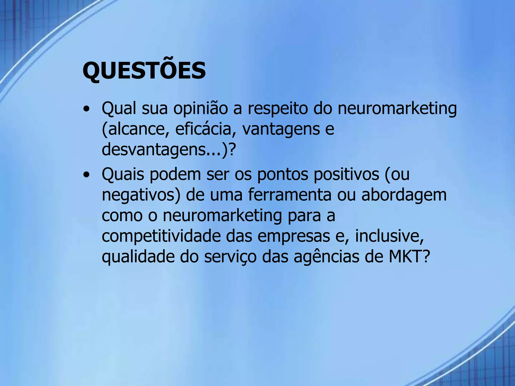 QUESTÕES
• Qual sua opinião a respeito do neuromarketing
(alcance, eficácia, vantagens e
desvantagens...)?
• Quais podem ser os pontos positivos (ou
negativos) de uma ferramenta ou abordagem
como o neuromarketing para a
competitividade das empresas e, inclusive,
qualidade do serviço das agências de MKT?
 
