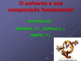 O universo e sua
composição fundamental
MATÉRIA (M )
ENERGIA ( E ) ESPAÇO (L )
TEMPO ( T )
 