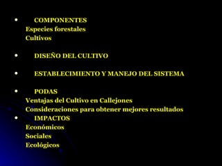      COMPONENTES
    Especies forestales
    Cultivos

     DISEÑO DEL CULTIVO

     ESTABLECIMIENTO Y MANEJO DEL SISTEMA

     PODAS
    Ventajas del Cultivo en Callejones
    Consideraciones para obtener mejores resultados
     IMPACTOS
    Económicos
    Sociales
    Ecológicos
 
