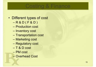  
Costing & Finance
• Different types of cost
 – R & D ( F & D )
 – Production cost
 – Inventory cost
 – Transportation cost
 – Marketing cost
 – Regulatory cost
 – T & D cost
 – PM cost
 – Overhead Cost
15
 