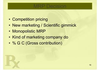  
MRP Decision
• Competition pricing
• New marketing / Scientific gimmick
• Monopolistic MRP
• Kind of marketing company do
• % G C (Gross contribution)
16
 