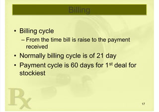  
Billing
• Billing cycle
 – From the time bill is raise to the payment
received
• Normally billing cycle is of 21 day
• Payment cycle is 60 days for 1st deal for
stockiest
17
 