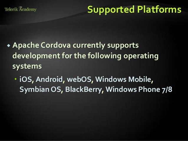 Supported Platforms
 Apache Cordova currently supports
development for the following operating
systems
 iOS, Android, webOS, Windows Mobile,
Symbian OS, BlackBerry, Windows Phone 7/8
 