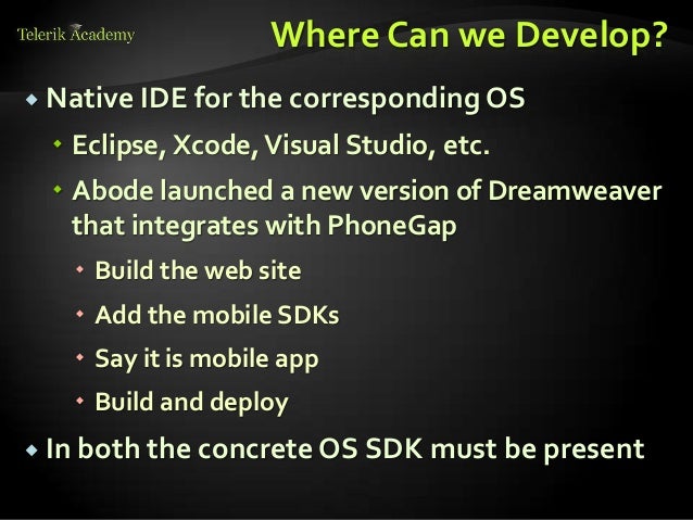 Where Can we Develop?
 Native IDE for the corresponding OS
 Eclipse, Xcode,Visual Studio, etc.
 Abode launched a new version of Dreamweaver
that integrates with PhoneGap
 Build the web site
 Add the mobile SDKs
 Say it is mobile app
 Build and deploy
 In both the concrete OS SDK must be present
 