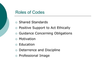 Roles of Codes
 Shared Standards
 Positive Support to Act Ethically
 Guidance Concerning Obligations
 Motivation
 Education
 Deterrence and Discipline
 Professional Image
 