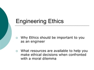 Engineering Ethics
 Why Ethics should be important to you
as an engineer
 What resources are available to help you
make ethical decisions when confronted
with a moral dilemma
 