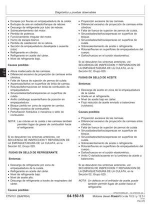 Diagnóstico y pruebas observables
04
150
18
DPSG,RG40854,281 –63–27NOV00–2/2
• Escapes por fisuras en empaquetadura de la culata.
• Burbujas de aire en radiador/tanque de rebose.
• Descarga de refrigerante por tubo de rebose.
• Sobrecalentamiento del motor.
• Pérdida de potencia.
• Funcionamiento irregular del motor.
• Humo de escape blanco.
• Pérdida de calefacción de la cabina.
• Sección de empaquetadura desalojada o ausente
(rota).
• Refrigerante en cilindro.
• Refrigerante en aceite del cárter.
• Nivel de refrigerante bajo.
Causas posibles:
• Altura inadecuada de las camisas.
• Diferencial excesivo de proyección de camisas entre
cilindros.
• Falta de fuerza de sujeción de pernos de culata.
• Asperezas/daños en superficie de brida de camisa.
• Roturas/deformaciones en brida de combustión de
empaquetadura.
• Sinuosidades/daños/asperezas en superficie de
culata.
• Anillo cortafuego ausente/fuera de posición en
empaquetadura.
• Bloque partido en zona de soporte de camisa.
• Entrega excesiva de combustible.
• Perturbación hidráulica o mecánica o sello de
combustión.
NOTA: Las roturas en la culata o las camisas también
permiten fugas de gases de combustión hacia
el refrigerante.
Si se descubren los sı́ntomas anteriores, ver
SECUENCIA DE INSPECCION Y REPARACION DE
LA EMPAQUETADURA DE LA CULATA, en la
Sección 02, Grupo 020.
FUGAS EN SELLO DE REFRIGERANTE
Sı́ntomas:
• Descarga de refrigerante por zona de
empaquetadura de la culata.
• Refrigerante en aceite del cárter.
• Nivel de refrigerante bajo.
• Nivel de aceite alto.
• Descarga de refrigerante a través de respiradero del
cárter.
Causas posibles:
• Proyección excesiva de las camisas.
• Diferencial excesivo de proyección de camisas entre
cilindros.
• Falta de fuerza de sujeción de pernos de culata.
• Sinuosidades/daños/asperezas en superficie de
bloque.
• Sinuosidades/daños/asperezas en superficie de
culata.
• Sobrecalentamiento de aceite o refrigerante.
• Roturas/fisuras en superficies de empaquetadura del
cuerpo.
• Daños/huecos en el cordón elastomérico.
Si se descubren los sı́ntomas anteriores, ver
SECUENCIA DE INSPECCION Y REPARACION DE
LA EMPAQUETADURA DE LA CULATA, en la
Sección 02, Grupo 020.
FUGAS EN SELLO DE ACEITE
Sı́ntomas:
• Descarga de aceite en zona de la empaquetadura
de la culata.
• Aceite en el refrigerante.
• Nivel de aceite bajo en cárter.
• Flujo reducido de aceite enviado a balancines
(ruidosos).
Causas posibles:
• Proyección excesiva de las camisas
• Diferencial excesivo de proyección de camisas entre
cilindros.
• Falta de fuerza de sujeción de pernos de culata
• Sinuosidades/daños/asperezas en superficie de
bloque.
• Sinuosidades/daños/asperezas en superficie de
culata.
• Sobrecalentamiento de aceite o refrigerante.
• Roturas/fisuras en superficies de empaquetadura del
cuerpo.
• Daños/huecos en el cordón elastomérico.
• Anillo O dañado/ausente en la lumbrera de aceite a
balancines.
Si se descubren los sı́ntomas anteriores, ver
SECUENCIA DE INSPECCION Y REPARACION DE
LA EMPAQUETADURA DE LA CULATA, en la
Sección 02, Grupo 020.
NOTA: Un defecto en el enfriador de aceite puede
también permitir fugas de aceite hacia el
refrigerante.
CTM101 (06APR04) 04-150-18 Motores diesel POWERTECH de 10.5 l y 12.5 l
041904
PN=370
 
