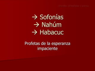 Sofonías
 Nahúm
 Habacuc
Profetas de la esperanza
impaciente
Neviím | Profetas | ‫נביאים‬
 