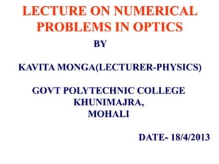 LECTURE ON NUMERICAL
PROBLEMS IN OPTICS
BY
KAVITA MONGA(LECTURER-PHYSICS)
GOVT POLYTECHNIC COLLEGE
KHUNIMAJRA,
MOHALI
DATE- 18/4/2013
 