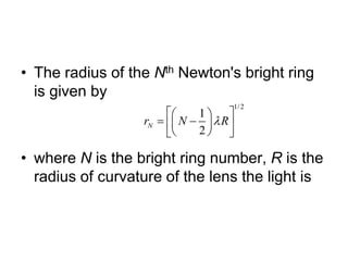• The radius of the Nth Newton's bright ring
is given by
• where N is the bright ring number, R is the
radius of curvature of the lens the light is
1/2
1
2
N
r N R

 
 
 
 
 
 
 
 