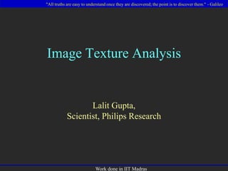 "All truths are easy to understand once they are discovered; the point is to discover them." - Galileo
Work done in IIT Madras
Image Texture Analysis
Lalit Gupta,
Scientist, Philips Research
 
