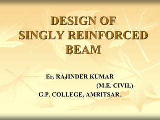 DESIGN OF
SINGLY REINFORCED
BEAM
Er. RAJINDER KUMAR
(M.E. CIVIL)
G.P. COLLEGE, AMRITSAR.
 