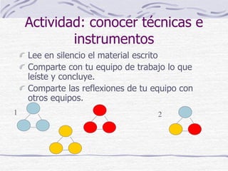 Actividad: conocer técnicas e
instrumentos
Lee en silencio el material escrito
Comparte con tu equipo de trabajo lo que
leíste y concluye.
Comparte las reflexiones de tu equipo con
otros equipos.
1 2
 