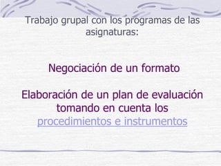 Trabajo grupal con los programas de las
asignaturas:
Negociación de un formato
Elaboración de un plan de evaluación
tomando en cuenta los
procedimientos e instrumentos
 