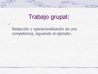 Trabajo grupal:
Redacción y operacionalización de una
competencia, siguiendo el ejemplo:
 