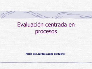 Evaluación centrada en
procesos
María de Lourdes Acedo de Bueno
 