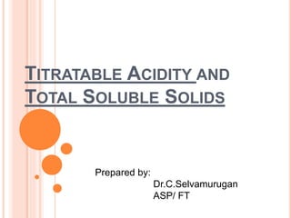 TITRATABLE ACIDITY AND
TOTAL SOLUBLE SOLIDS
Prepared by:
Dr.C.Selvamurugan
ASP/ FT
 
