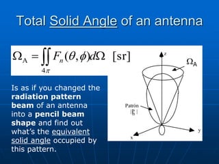 Total Solid Angle of an antenna
z
y
x
žA
Patrón
|P |
n
[sr]
)
,
(
4
A W

W  d
Fn
p
f
q WA
Is as if you changed the
radiation pattern
beam of an antenna
into a pencil beam
shape and find out
what’s the equivalent
solid angle occupied by
this pattern.
 