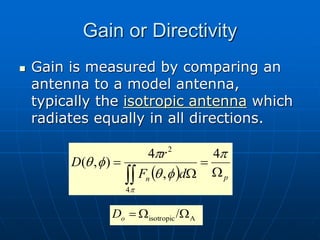 Gain or Directivity
 Gain is measured by comparing an
antenna to a model antenna,
typically the isotropic antenna which
radiates equally in all directions.
  p
n d
F
r
D
W

W


p
f
q
p
f
q
p
4
,
4
)
,
(
4
2
/ A
isotropic W
W

o
D
 