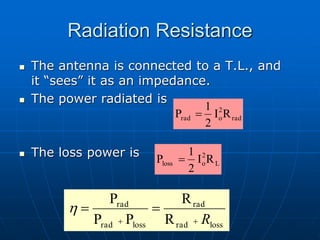 Radiation Resistance
 The antenna is connected to a T.L., and
it “sees” it as an impedance.
 The power radiated is
 The loss power is
loss
rad
rad
loss
rad
rad
R
R
P
P
P
R




h
rad
2
o
rad R
I
2
1
P 
L
2
o
loss R
I
2
1
P 
 
