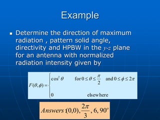 Example
 Determine the direction of maximum
radiation , pattern solid angle,
directivity and HPBW in the y-z plane
for an antenna with normalized
radiation intensity given by
elsewhere
0
2
0
and
2
0
for
cos
)
,
(
2












p
f
p
q
q
f
q
F
o
Answers 90
,
6
,
3
2
),
0
,
0
(
:
p
 