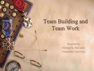 Team Building and
Team Work
Prepared by
Michael K. McCuddy
Valparaiso University
 