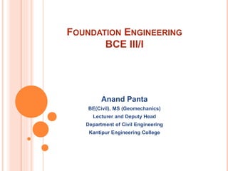 FOUNDATION ENGINEERING
BCE III/I
Anand Panta
BE(Civil), MS (Geomechanics)
Lecturer and Deputy Head
Department of Civil Engineering
Kantipur Engineering College
 