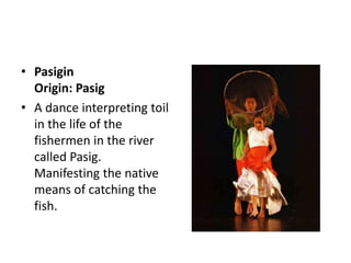 • Pasigin
Origin: Pasig
• A dance interpreting toil
in the life of the
fishermen in the river
called Pasig.
Manifesting the native
means of catching the
fish.
 
