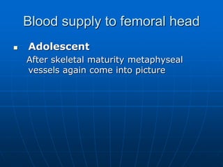 Blood supply to femoral head
 Adolescent
After skeletal maturity metaphyseal
vessels again come into picture
 