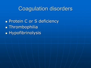 Coagulation disorders
 Protein C or S deficiency
 Thrombophilia
 Hypofibrinolysis
 