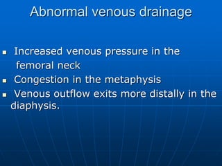 Abnormal venous drainage
 Increased venous pressure in the
femoral neck
 Congestion in the metaphysis
 Venous outflow exits more distally in the
diaphysis.
 