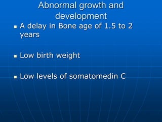 Abnormal growth and
development
 A delay in Bone age of 1.5 to 2
years
 Low birth weight
 Low levels of somatomedin C
 
