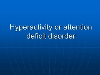 Hyperactivity or attention
deficit disorder
 